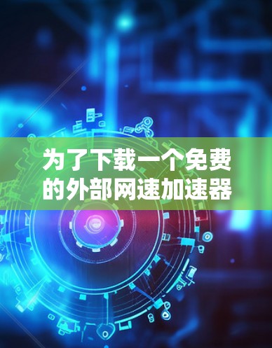 为了下载一个免费的外部网速加速器，以下是一些步骤