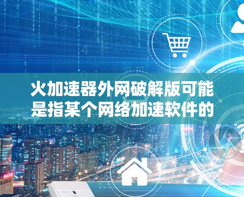 火加速器外网破解版可能是指某个网络加速软件的破解版版本。如果需要破解版，通常可以通过以下步骤获取