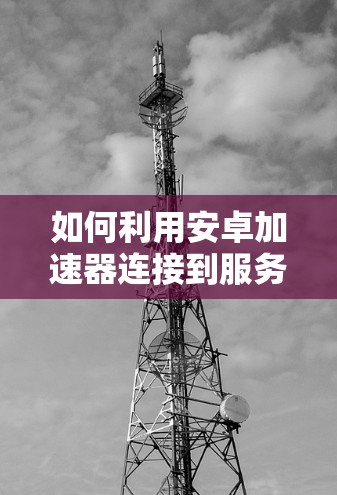 如何利用安卓加速器连接到服务器