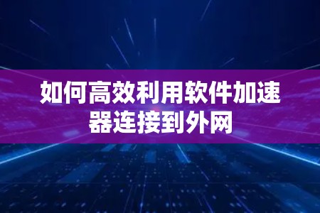 如何高效利用软件加速器连接到外网