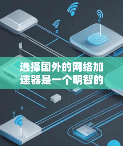 选择国外的网络加速器是一个明智的决定，因为它可以显著提升你的网络体验。以下是一个详细且结构化的推荐，帮助你找到最适合自己的网络加速器