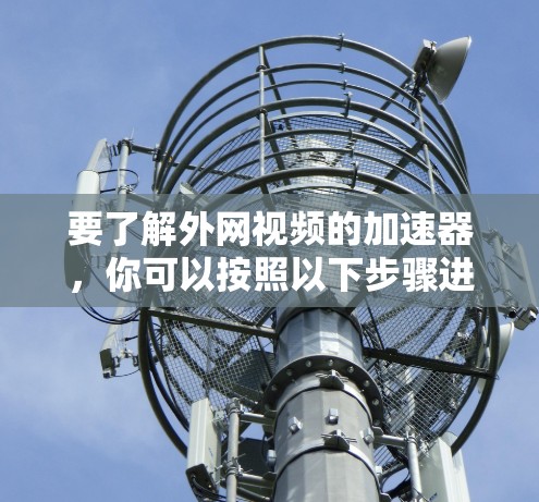 要了解外网视频的加速器，你可以按照以下步骤进行