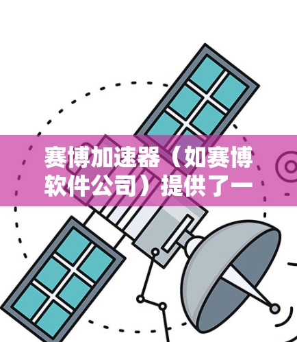赛博加速器（如赛博软件公司）提供了一系列网络加速工具，这些工具通常是从国外公司开发的，以满足不同用户的需求。以下是几个知名的国外网络加速器网站