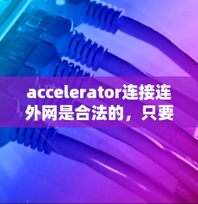 accelerator连接连外网是合法的，只要符合国家的网络安全法和相关法律法规。以下是对该问题的详细分析和解决方案