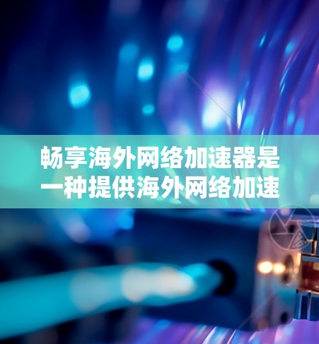 畅享海外网络加速器是一种提供海外网络加速服务的网络工具，旨在帮助用户在海外获得更快的网络连接。以下是对该工具的详细介绍
