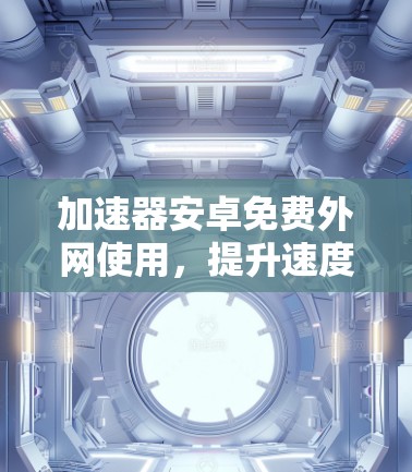 加速器安卓免费外网使用，提升速度的必备工具