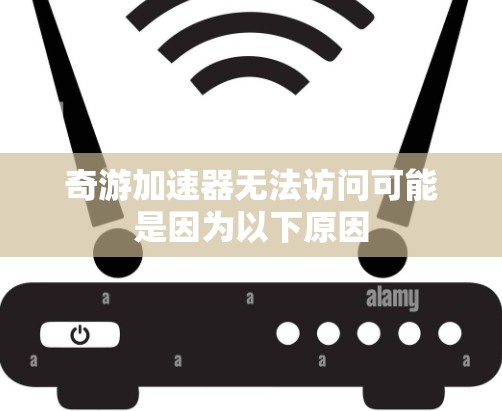 奇游加速器无法访问可能是因为以下原因