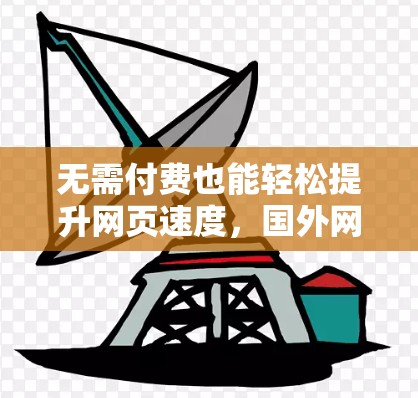 无需付费也能轻松提升网页速度，国外网页加速器的全面解析