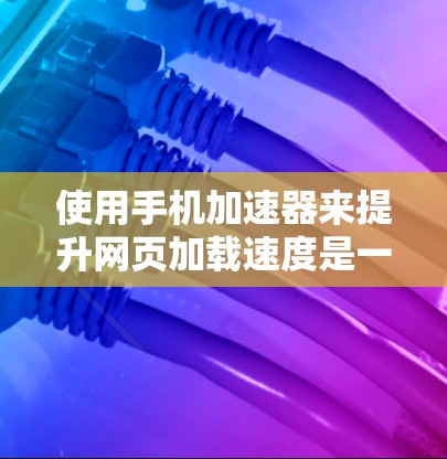 使用手机加速器来提升网页加载速度是一个不错的选择，但要确保使用合适的工具和方法。以下是一个清晰的指南，帮助你有效地使用加速器