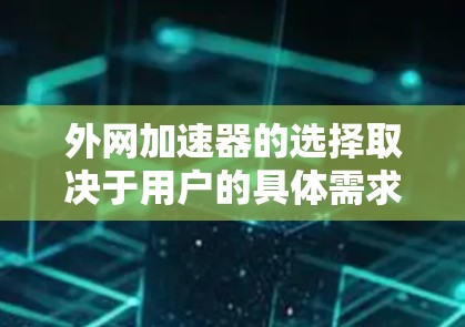 外网加速器的选择取决于用户的具体需求和预算。以下是一些推荐，帮助你根据不同的情况做出选择