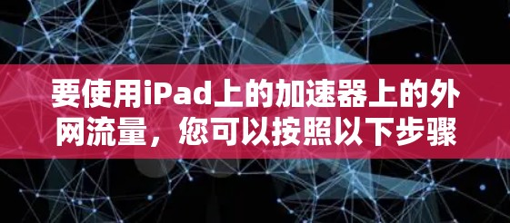 要使用iPad上的加速器上的外网流量，您可以按照以下步骤操作