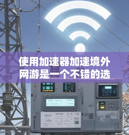使用加速器加速境外网游是一个不错的选择，因为它可以帮助用户更快地获取所需资源。以下是详细的步骤和解释