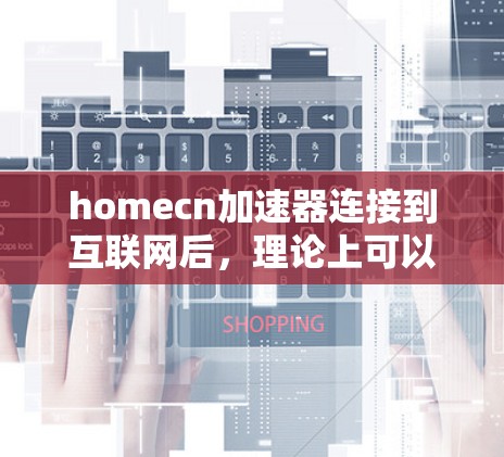 homecn加速器连接到互联网后，理论上可以上外网，但在实际使用中可能需要考虑以下因素