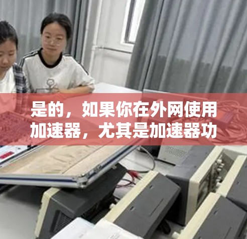 是的，如果你在外网使用加速器，尤其是加速器功能时，外网的连接稳定性会影响加速器的正常运行。外网连接不稳定可能导致延迟和卡顿，从而影响加速器的加载速度和效果