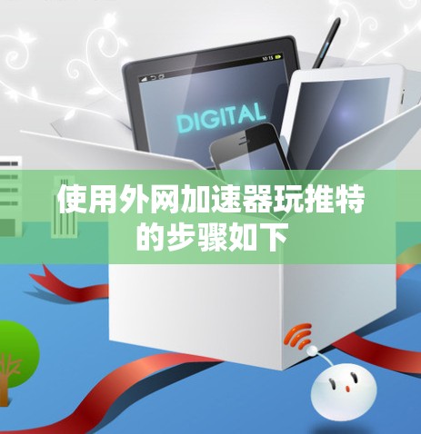 使用外网加速器玩推特的步骤如下