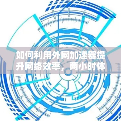 如何利用外网加速器提升网络效率，两小时体验
