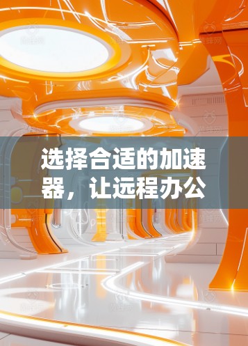 选择合适的加速器，让远程办公更顺畅