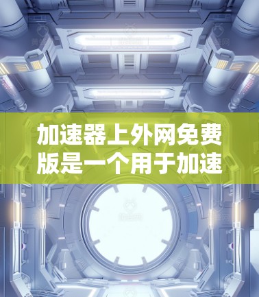 加速器上外网免费版是一个用于加速网络速度的工具，通常提供免费版和付费版的区别。以下是一些关于如何使用加速器上外网免费版的基本信息和步骤