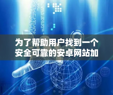 为了帮助用户找到一个安全可靠的安卓网站加速器，以下是一个有条理的推荐和信息总结