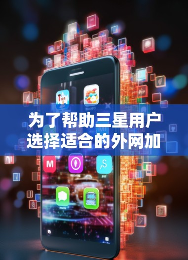 为了帮助三星用户选择适合的外网加速器，以下是一个详细的推荐列表，涵盖功能、品牌、价格和用户评价，供参考