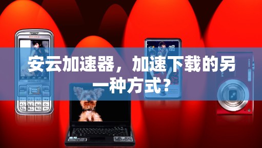 安云加速器，加速下载的另一种方式？