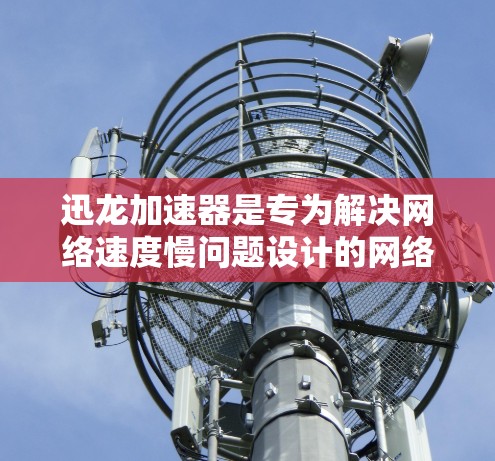 迅龙加速器是专为解决网络速度慢问题设计的网络加速软件，通常通过以下步骤进入外网