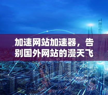 加速网站加速器，告别国外网站的漫天飞车