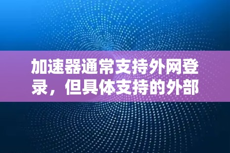 加速器通常支持外网登录，但具体支持的外部网站类型取决于加速器的设置和功能。以下是对加速器支持外网登录的详细分析