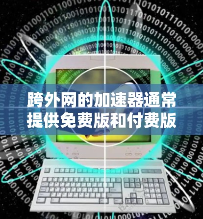 跨外网的加速器通常提供免费版和付费版。免费版通常支持基本功能，如缓存缓存缓存，而付费版则提供更多高级选项，如多线程缓存缓存缓存缓存。为了确认跨外网的加速器是否免费，并了解是否需要付费，建议以下步骤