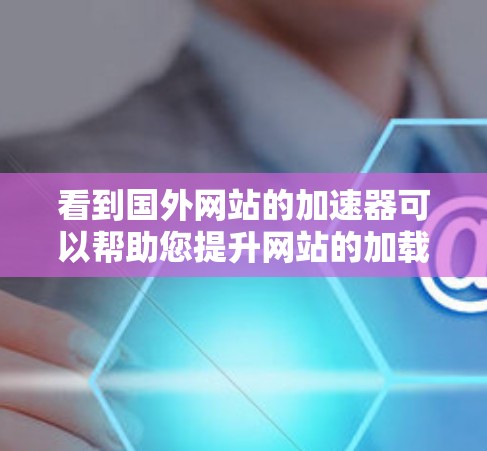 看到国外网站的加速器可以帮助您提升网站的加载速度，尤其是在需要大量用户访问的网站上。如果您正在考虑如何优化国内网站，或者希望通过国外网站的加速来提升流量，以下是一些建议