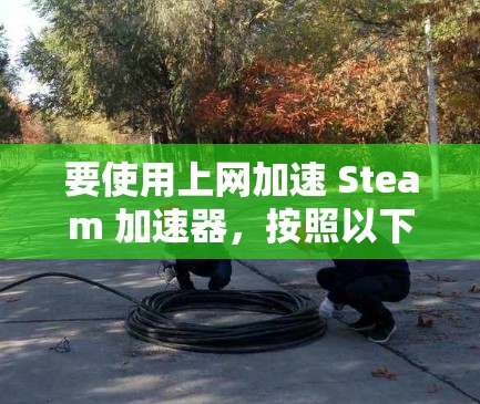 要使用上网加速 Steam 加速器，按照以下步骤操作