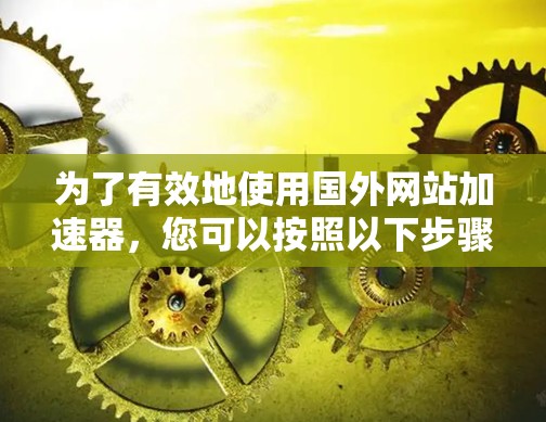为了有效地使用国外网站加速器，您可以按照以下步骤进行