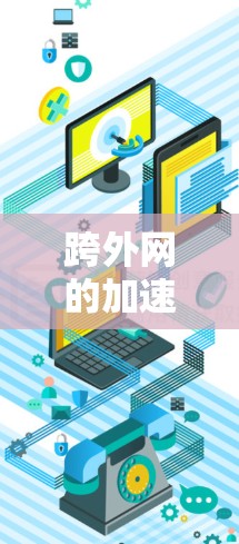 跨外网的加速器是一种用于提升网站加载速度和优化用户体验的工具。以下是几种常用的跨外网加速器及其特点