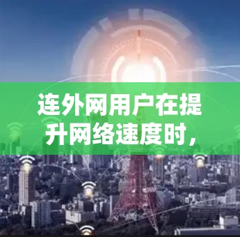 连外网用户在提升网络速度时，可以选择以下几种加速器，每种工具都有其特定的应用场景和优势