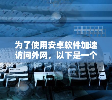 为了使用安卓软件加速访问外网，以下是一个清晰的步骤指南，涵盖了多种加速工具的使用方法