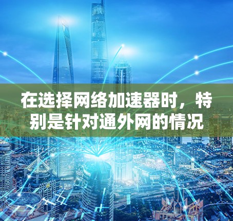 在选择网络加速器时，特别是针对通外网的情况，用户需要综合考虑多个因素，以确保最佳的加速效果。以下是一个清晰的步骤，帮助用户根据具体情况做出明智的选择