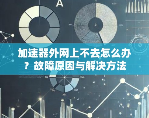 加速器外网上不去怎么办？故障原因与解决方法