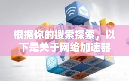 根据你的搜索探索，以下是关于网络加速器的总结