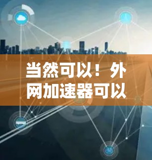 当然可以！外网加速器可以帮助你更快地访问网页，尤其是在网络不稳定或缓存过多的情况下。以下是一些推荐的外网加速器，并根据你的需求选择合适的工具