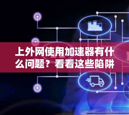上外网使用加速器有什么问题？看看这些陷阱！