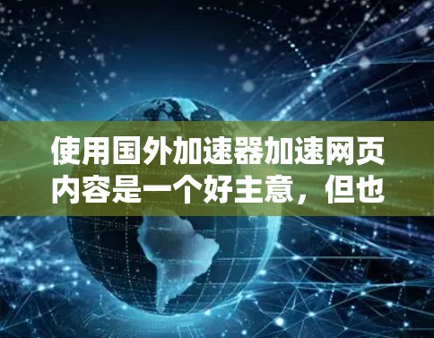 使用国外加速器加速网页内容是一个好主意，但也需要谨慎处理。以下是一个结构化的指南，帮助您系统地使用和管理加速器