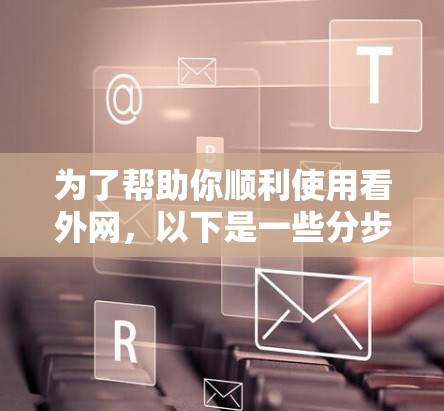 为了帮助你顺利使用看外网，以下是一些分步指南和建议
