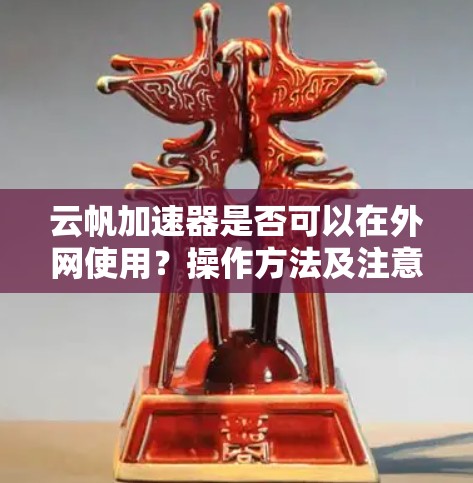云帆加速器是否可以在外网使用？操作方法及注意事项
