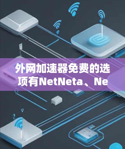 外网加速器免费的选项有NetNeta、NetNeta3、NetNeta4、NetNeta5、NetNeta6和NetNeta7，每个都有其独特的功能和适用场景。以下是它们的详细信息