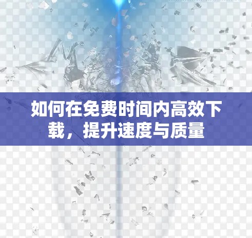 如何在免费时间内高效下载，提升速度与质量