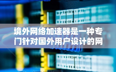 境外网络加速器是一种专门针对国外用户设计的网络加速工具，旨在提升用户在网络环境下的下载速度和使用效率。它通常包括以下特点