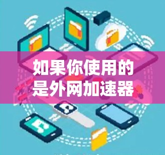 如果你使用的是外网加速器并发现它有破解版，以下是一些关键点和建议，帮助你决定是否继续使用