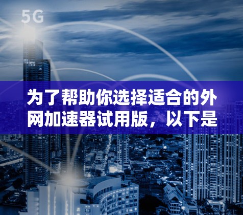 为了帮助你选择适合的外网加速器试用版，以下是一些关键点的总结和建议