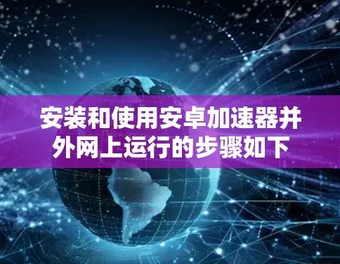 安装和使用安卓加速器并外网上运行的步骤如下