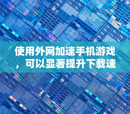 使用外网加速手机游戏，可以显著提升下载速度和游戏体验。以下是一个详细的步骤指南，帮助您顺利使用外网加速手机游戏